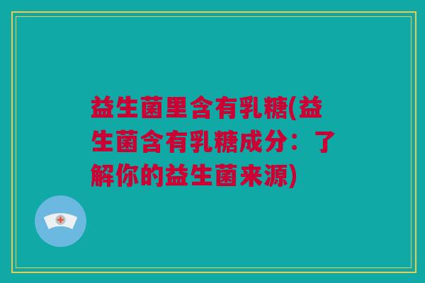 益生菌里含有乳糖(益生菌含有乳糖成分：了解你的益生菌来源)