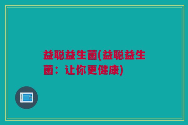 益聪益生菌(益聪益生菌：让你更健康)