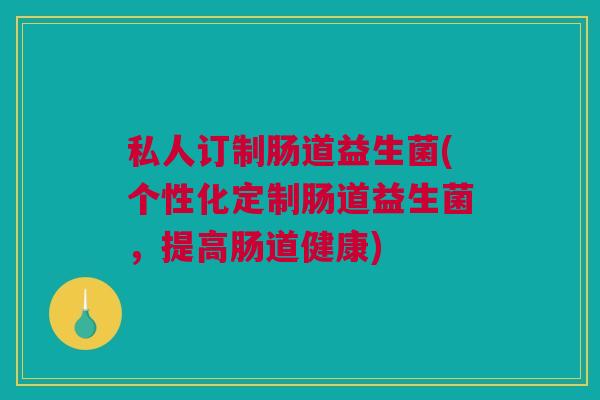 私人订制肠道益生菌(个性化定制肠道益生菌，提高肠道健康)
