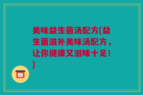 美味益生菌汤配方(益生菌滋补美味汤配方，让你健康又滋味十足！)