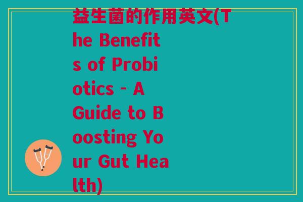 益生菌的作用英文(The Benefits of Probiotics - A Guide to Boosting Your Gut Health)