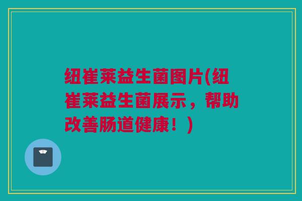 纽崔莱益生菌图片(纽崔莱益生菌展示，帮助改善肠道健康！)