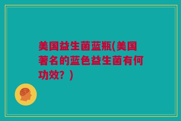 美国益生菌蓝瓶(美国著名的蓝色益生菌有何功效？)
