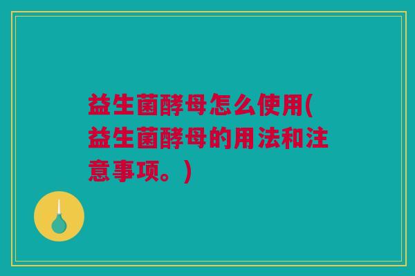 益生菌酵母怎么使用(益生菌酵母的用法和注意事项。)