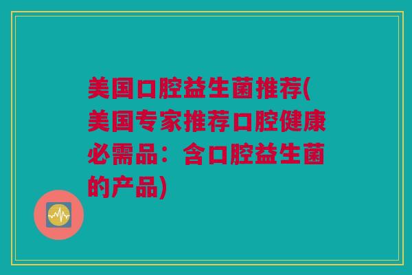 美国口腔益生菌推荐(美国专家推荐口腔健康必需品：含口腔益生菌的产品)