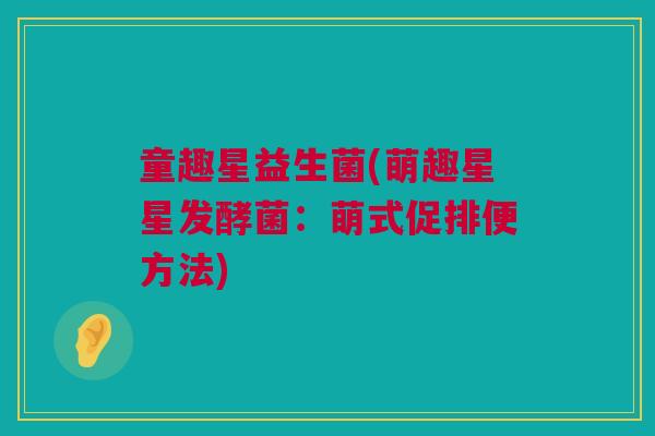 童趣星益生菌(萌趣星星发酵菌：萌式促排便方法)