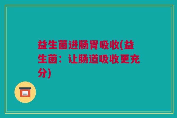 益生菌进肠胃吸收(益生菌：让肠道吸收更充分)