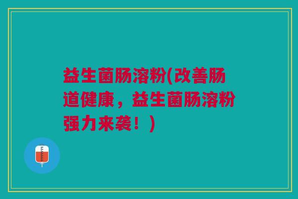 益生菌肠溶粉(改善肠道健康，益生菌肠溶粉强力来袭！)