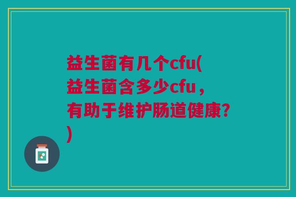 益生菌有几个cfu(益生菌含多少cfu，有助于维护肠道健康？)