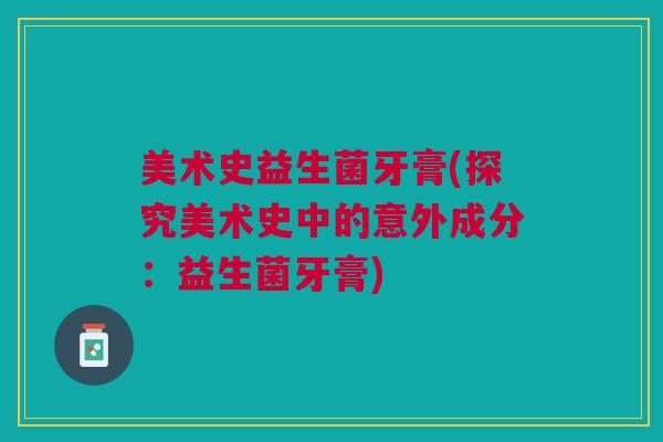 美术史益生菌牙膏(探究美术史中的意外成分：益生菌牙膏)