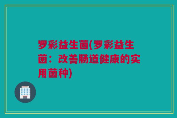 罗彩益生菌(罗彩益生菌：改善肠道健康的实用菌种)