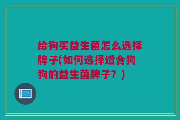给狗买益生菌怎么选择牌子(如何选择适合狗狗的益生菌牌子？)