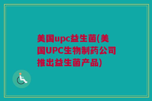 美国upc益生菌(美国UPC生物制药公司推出益生菌产品)