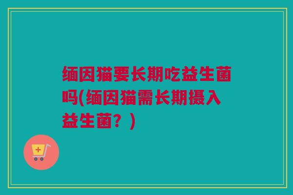 缅因猫要长期吃益生菌吗(缅因猫需长期摄入益生菌？)