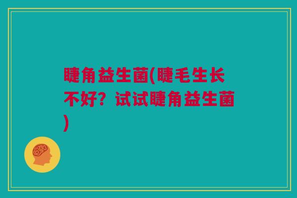 睫角益生菌(睫毛生长不好？试试睫角益生菌)