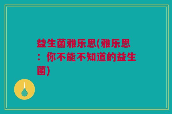 益生菌雅乐思(雅乐思：你不能不知道的益生菌)