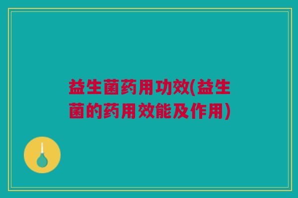 益生菌药用功效(益生菌的药用效能及作用)