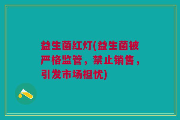 益生菌红灯(益生菌被严格监管，禁止销售，引发市场担忧)