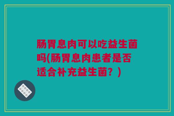 肠胃息肉可以吃益生菌吗(肠胃息肉患者是否适合补充益生菌？)