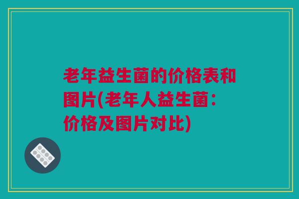 老年益生菌的价格表和图片(老年人益生菌：价格及图片对比)
