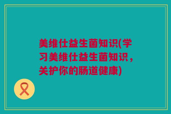美维仕益生菌知识(学习美维仕益生菌知识，关护你的肠道健康)