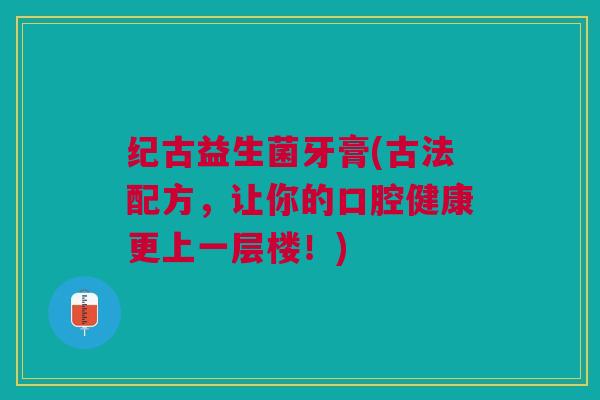 纪古益生菌牙膏(古法配方，让你的口腔健康更上一层楼！)