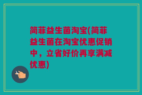 简菲益生菌淘宝(简菲益生菌在淘宝优惠促销中，立省好价再享满减优惠)
