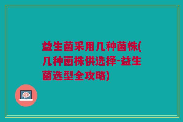 益生菌采用几种菌株(几种菌株供选择-益生菌选型全攻略)