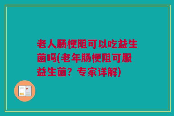 老人肠梗阻可以吃益生菌吗(老年肠梗阻可服益生菌？专家详解)