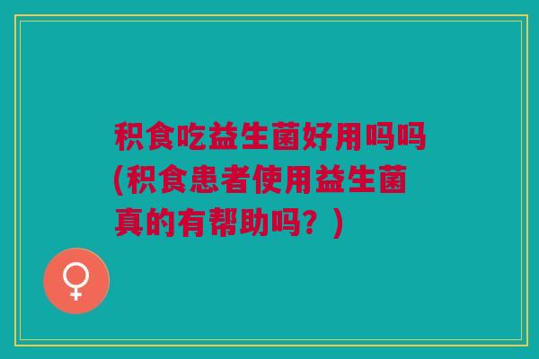 积食吃益生菌好用吗吗(积食患者使用益生菌真的有帮助吗？)