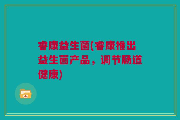 睿康益生菌(睿康推出益生菌产品，调节肠道健康)