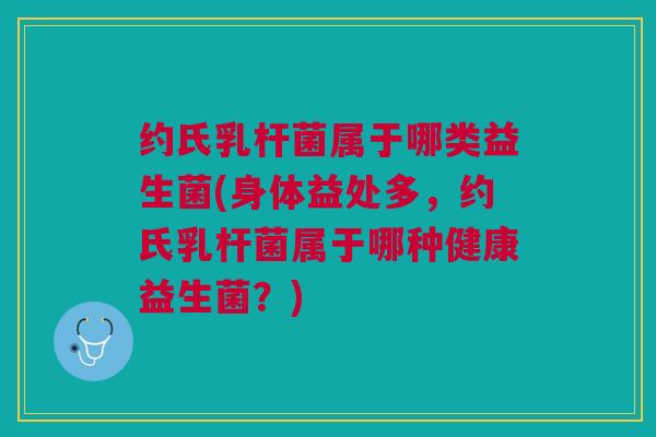 约氏乳杆菌属于哪类益生菌(身体益处多，约氏乳杆菌属于哪种健康益生菌？)