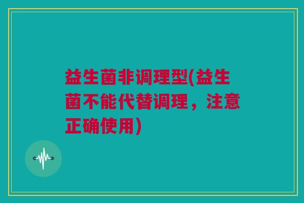 益生菌非调理型(益生菌不能代替调理，注意正确使用)