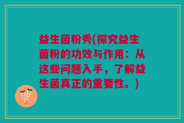 益生菌粉秀(探究益生菌粉的功效与作用：从这些问题入手，了解益生菌真正的重要性。)