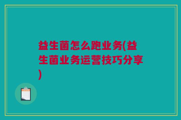 益生菌怎么跑业务(益生菌业务运营技巧分享)