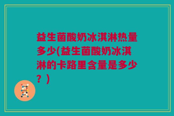 益生菌酸奶冰淇淋热量多少(益生菌酸奶冰淇淋的卡路里含量是多少？)