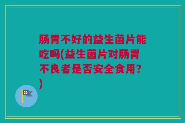 肠胃不好的益生菌片能吃吗(益生菌片对肠胃不良者是否安全食用？)