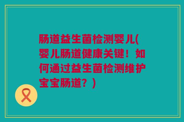 肠道益生菌检测婴儿(婴儿肠道健康关键！如何通过益生菌检测维护宝宝肠道？)