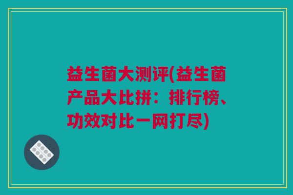 益生菌大测评(益生菌产品大比拼：排行榜、功效对比一网打尽)
