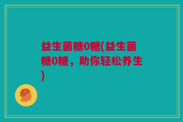 益生菌糖0糖(益生菌糖0糖，助你轻松养生)