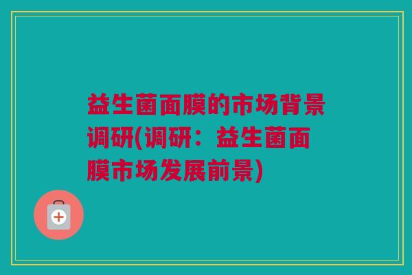 益生菌面膜的市场背景调研(调研：益生菌面膜市场发展前景)