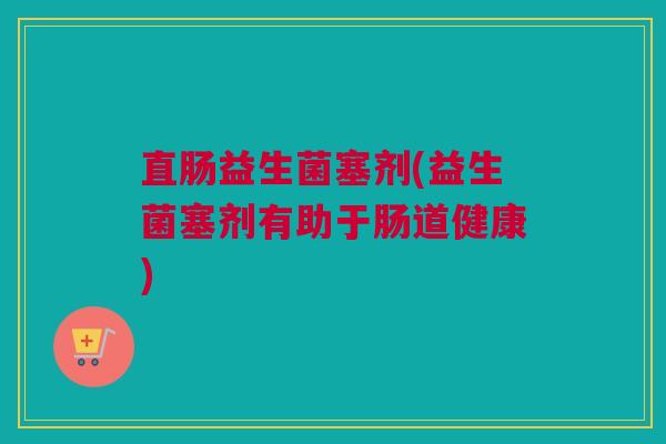 直肠益生菌塞剂(益生菌塞剂有助于肠道健康)