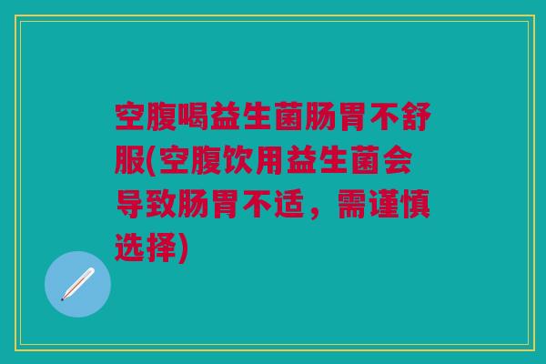 空腹喝益生菌肠胃不舒服(空腹饮用益生菌会导致肠胃不适，需谨慎选择)