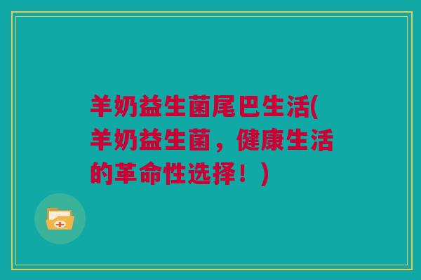 羊奶益生菌尾巴生活(羊奶益生菌，健康生活的革命性选择！)