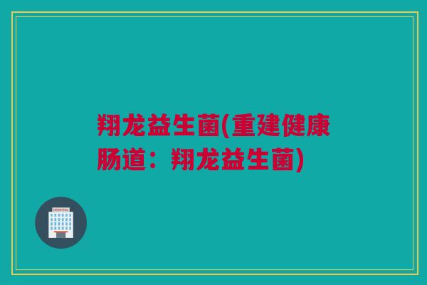 翔龙益生菌(重建健康肠道：翔龙益生菌)