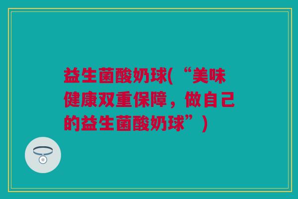 益生菌酸奶球(“美味健康双重保障，做自己的益生菌酸奶球”)
