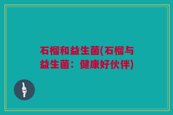 石榴和益生菌(石榴与益生菌：健康好伙伴)