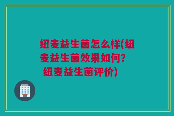 纽麦益生菌怎么样(纽麦益生菌效果如何？  纽麦益生菌评价)