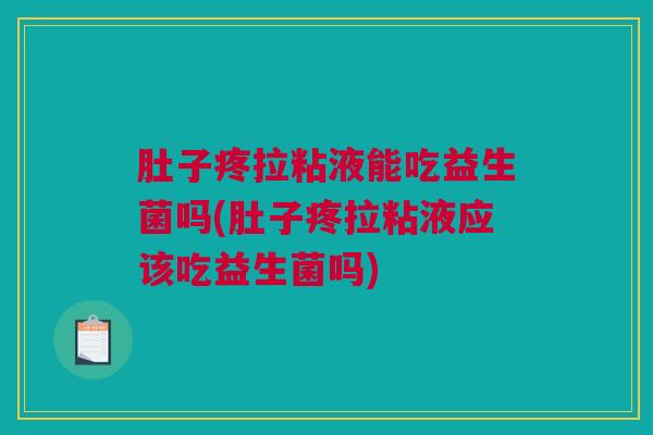 肚子疼拉粘液能吃益生菌吗(肚子疼拉粘液应该吃益生菌吗)