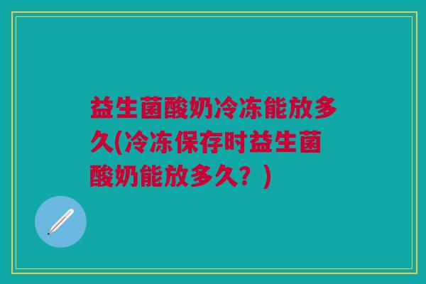 益生菌酸奶冷冻能放多久(冷冻保存时益生菌酸奶能放多久？)
